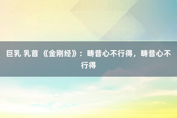 巨乳 乳首 《金刚经》：畴昔心不行得，畴昔心不行得