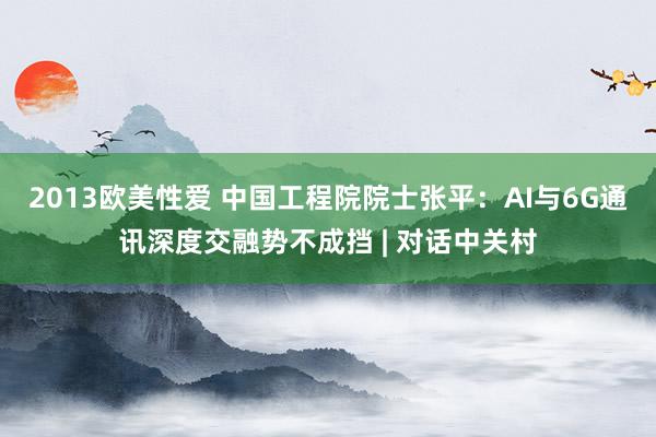 2013欧美性爱 中国工程院院士张平：AI与6G通讯深度交融势不成挡 | 对话中关村