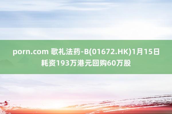 porn.com 歌礼法药-B(01672.HK)1月15日耗资193万港元回购60万股