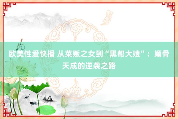 欧美性爱快播 从菜贩之女到“黑帮大嫂”：媚骨天成的逆袭之路