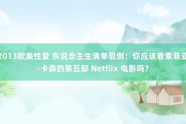 2013欧美性爱 东说念主生清单驳倒：你应该看索菲亚·卡森的第五部 Netflix 电影吗？