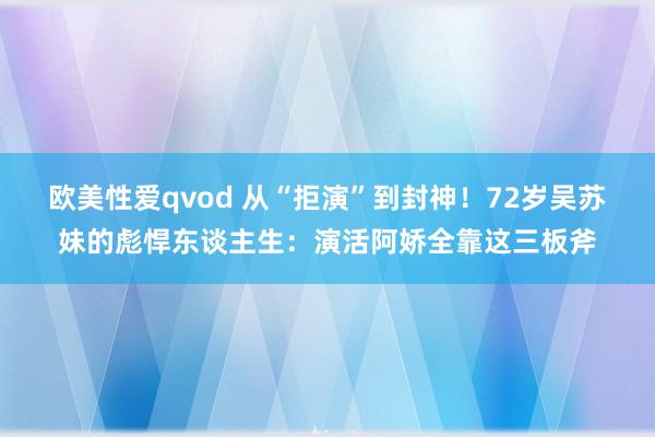 欧美性爱qvod 从“拒演”到封神！72岁吴苏妹的彪悍东谈主生：演活阿娇全靠这三板斧