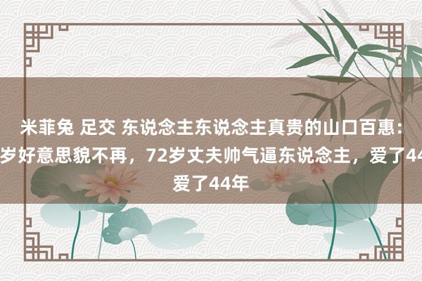 米菲兔 足交 东说念主东说念主真贵的山口百惠：65岁好意思貌不再，72岁丈夫帅气逼东说念主，爱了44年