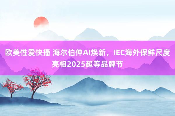 欧美性爱快播 海尔伯仲AI焕新，IEC海外保鲜尺度亮相2025超等品牌节