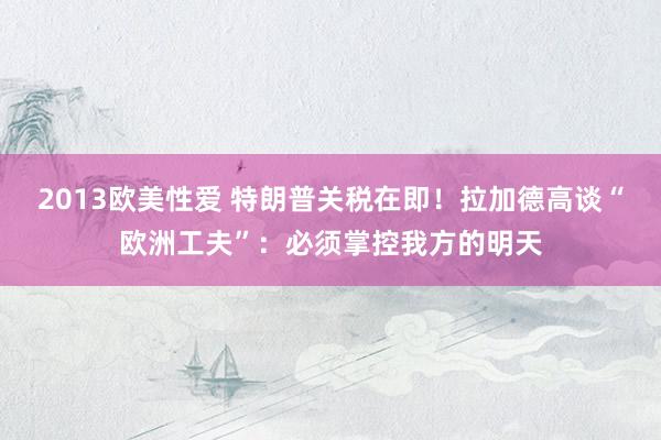 2013欧美性爱 特朗普关税在即！拉加德高谈“欧洲工夫”：必须掌控我方的明天