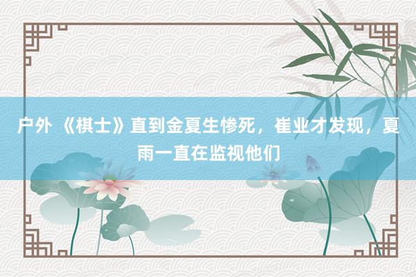 户外 《棋士》直到金夏生惨死，崔业才发现，夏雨一直在监视他们