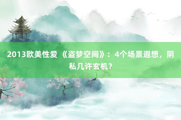 2013欧美性爱 《盗梦空间》：4个场景遐想，阴私几许玄机？