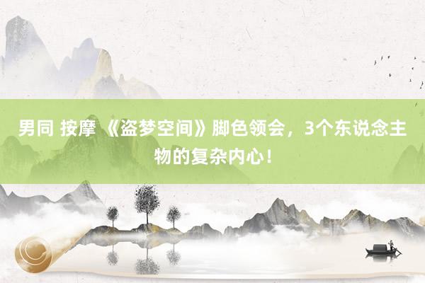 男同 按摩 《盗梦空间》脚色领会，3个东说念主物的复杂内心！
