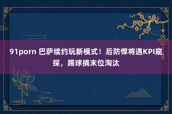 91porn 巴萨续约玩新模式！后防悍将遇KPI窥探，踢球搞末位淘汰