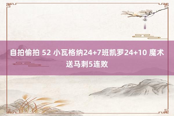 自拍偷拍 52 小瓦格纳24+7班凯罗24+10 魔术送马刺5连败