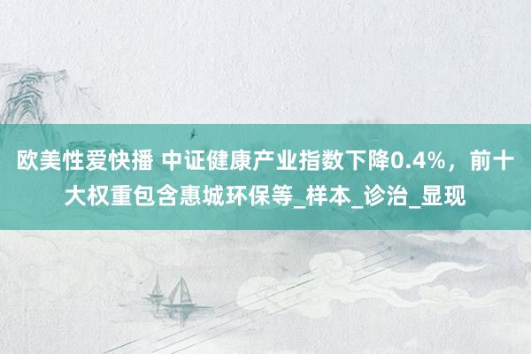 欧美性爱快播 中证健康产业指数下降0.4%，前十大权重包含惠城环保等_样本_诊治_显现