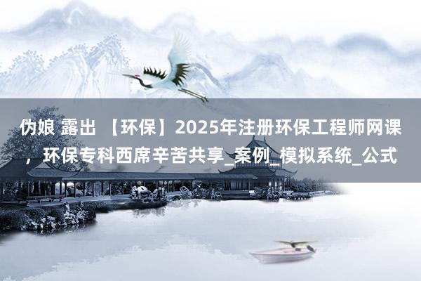 伪娘 露出 【环保】2025年注册环保工程师网课，环保专科西席辛苦共享_案例_模拟系统_公式