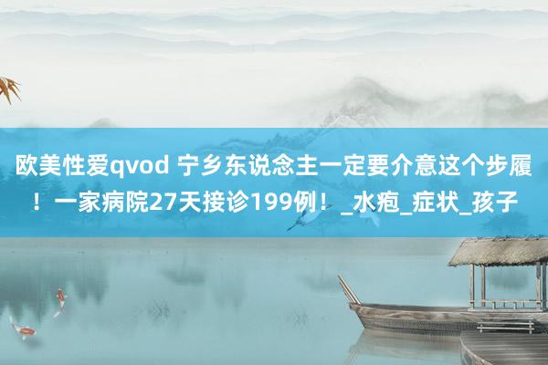 欧美性爱qvod 宁乡东说念主一定要介意这个步履！一家病院27天接诊199例！_水疱_症状_孩子