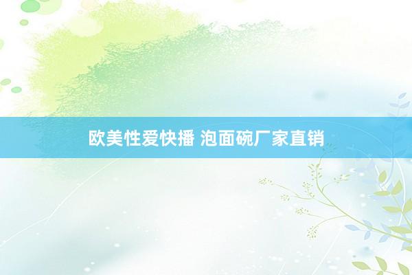 欧美性爱快播 泡面碗厂家直销