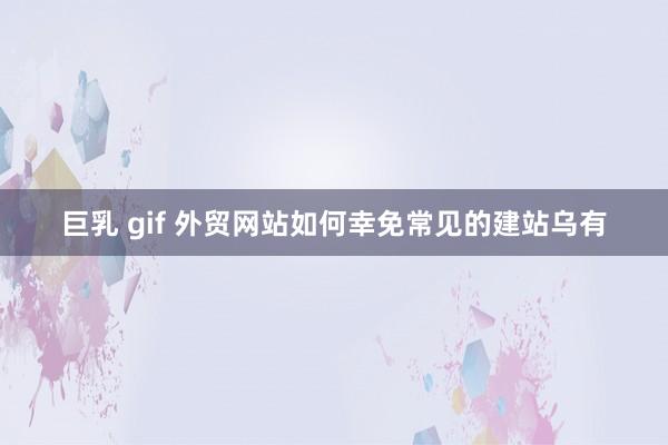 巨乳 gif 外贸网站如何幸免常见的建站乌有