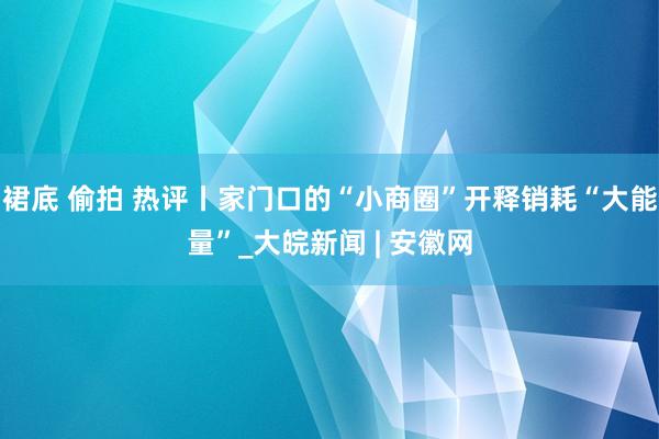 裙底 偷拍 热评丨家门口的“小商圈”开释销耗“大能量”_大皖新闻 | 安徽网