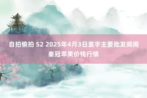 自拍偷拍 52 2025年4月3日寰宇主要批发阛阓秦冠苹果价钱行情