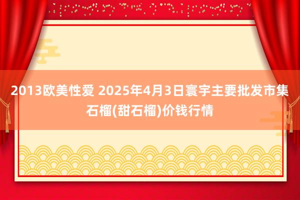 2013欧美性爱 2025年4月3日寰宇主要批发市集石榴(甜石榴)价钱行情