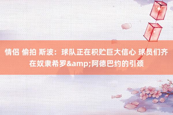 情侣 偷拍 斯波：球队正在积贮巨大信心 球员们齐在奴隶希罗&阿德巴约的引颈