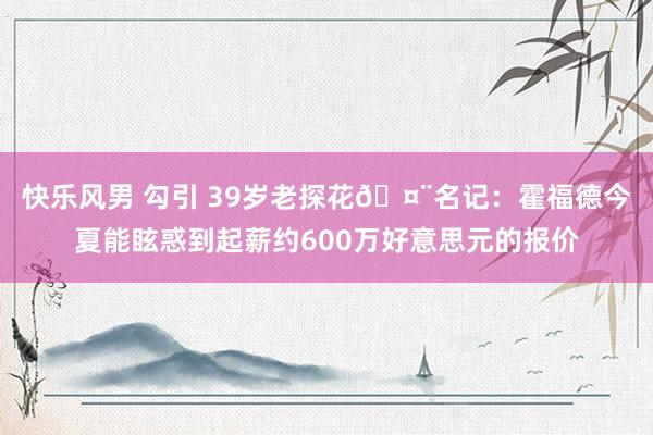 快乐风男 勾引 39岁老探花🤨名记：霍福德今夏能眩惑到起薪约600万好意思元的报价