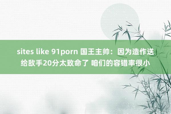 sites like 91porn 国王主帅：因为造作送给敌手20分太致命了 咱们的容错率很小