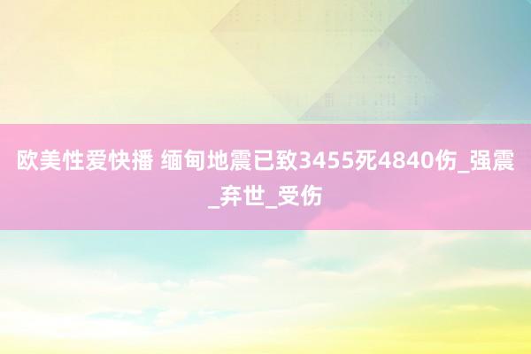 欧美性爱快播 缅甸地震已致3455死4840伤_强震_弃世_受伤
