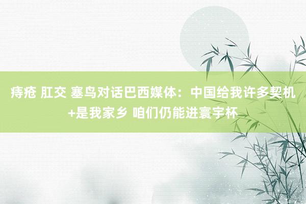 痔疮 肛交 塞鸟对话巴西媒体：中国给我许多契机+是我家乡 咱们仍能进寰宇杯