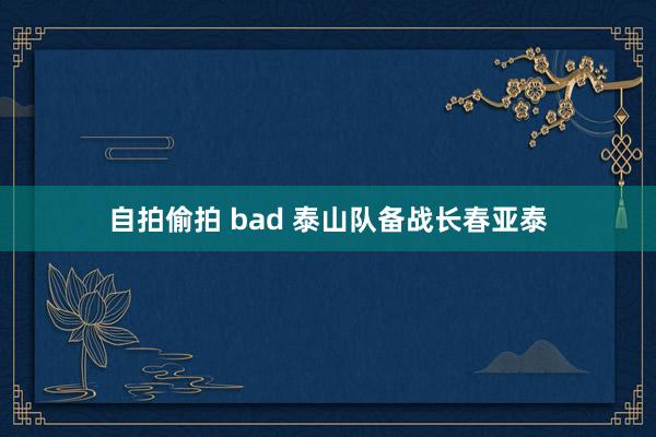 自拍偷拍 bad 泰山队备战长春亚泰