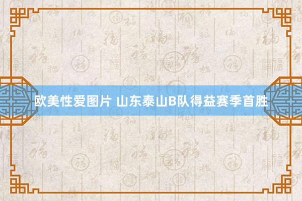 欧美性爱图片 山东泰山B队得益赛季首胜