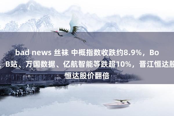 bad news 丝袜 中概指数收跌约8.9%，Boss直聘、B站、万国数据、亿航智能等跌超10%，晋江恒达股价翻倍
