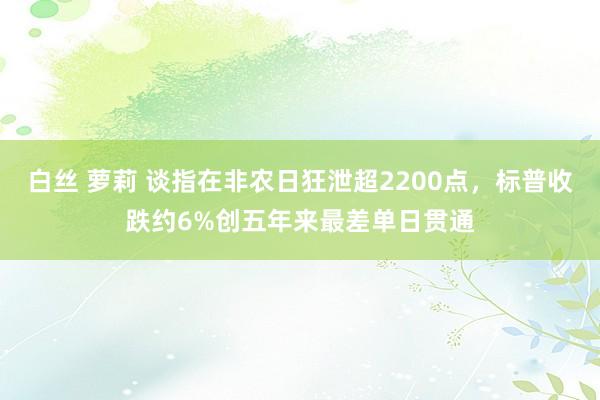 白丝 萝莉 谈指在非农日狂泄超2200点，标普收跌约6%创五年来最差单日贯通