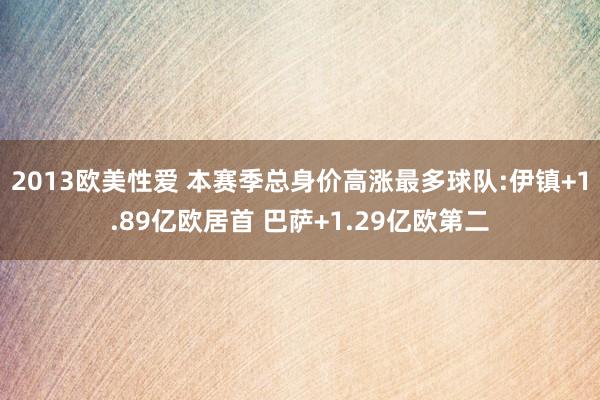 2013欧美性爱 本赛季总身价高涨最多球队:伊镇+1.89亿欧居首 巴萨+1.29亿欧第二