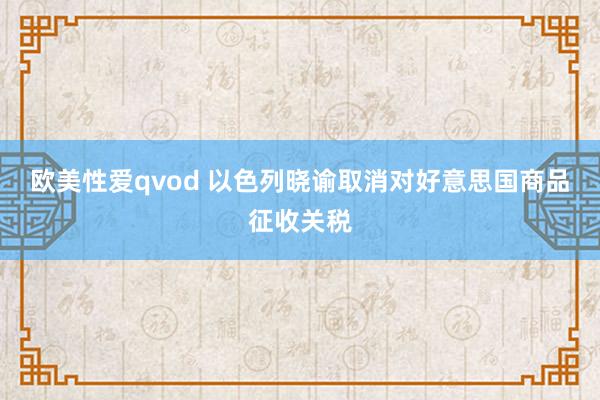 欧美性爱qvod 以色列晓谕取消对好意思国商品征收关税