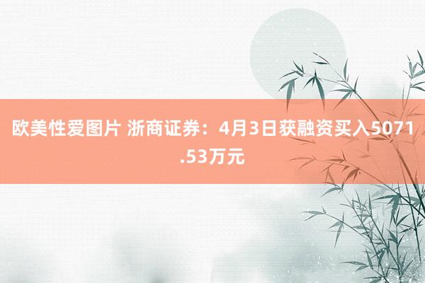 欧美性爱图片 浙商证券：4月3日获融资买入5071.53万元