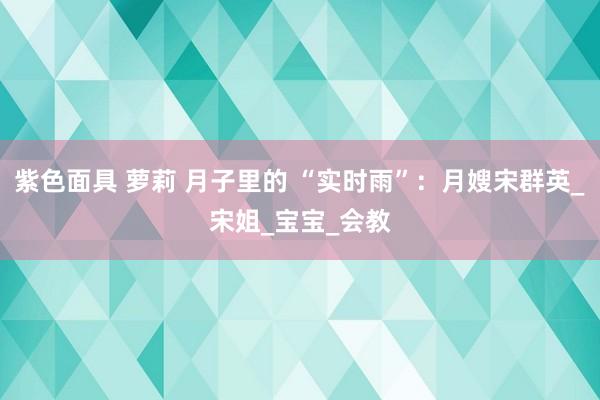 紫色面具 萝莉 月子里的 “实时雨”：月嫂宋群英_宋姐_宝宝_会教