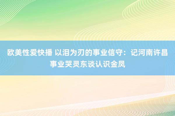 欧美性爱快播 以泪为刃的事业信守：记河南许昌事业哭灵东谈认识金凤