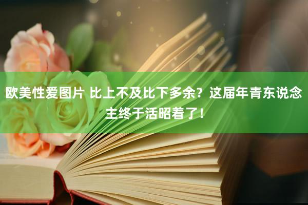 欧美性爱图片 比上不及比下多余？这届年青东说念主终于活昭着了！