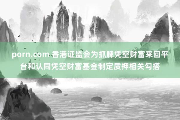 porn.com 香港证监会为抓牌凭空财富来回平台和认同凭空财富基金制定质押相关勾搭