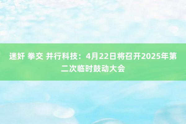 迷奸 拳交 并行科技：4月22日将召开2025年第二次临时鼓动大会