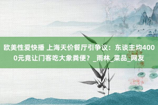 欧美性爱快播 上海天价餐厅引争议：东谈主均4000元竟让门客吃大象粪便？_雨林_菜品_网友