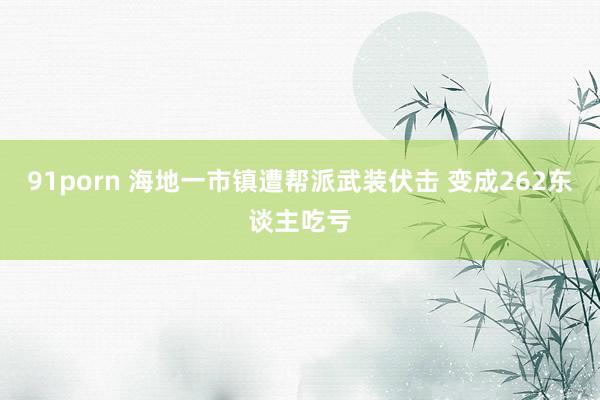 91porn 海地一市镇遭帮派武装伏击 变成262东谈主吃亏
