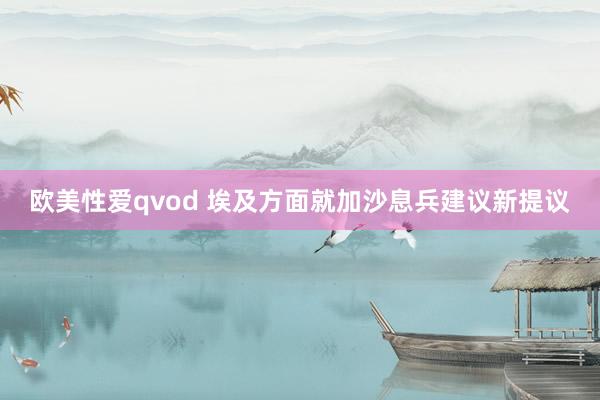 欧美性爱qvod 埃及方面就加沙息兵建议新提议