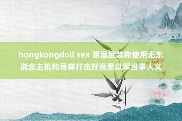 hongkongdoll sex 胡塞武装称使用无东说念主机和导弹打击好意思以军当事人义