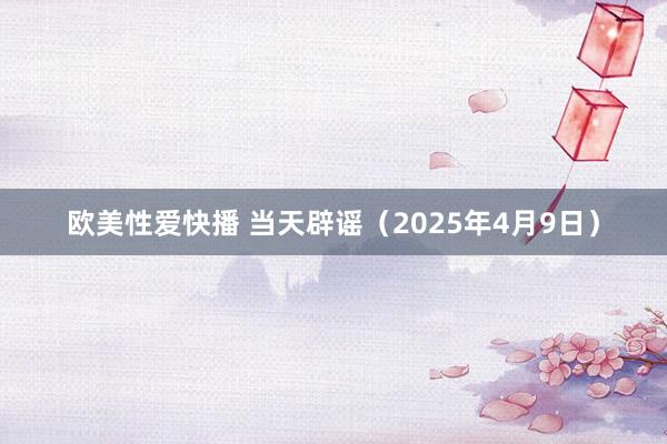 欧美性爱快播 当天辟谣（2025年4月9日）