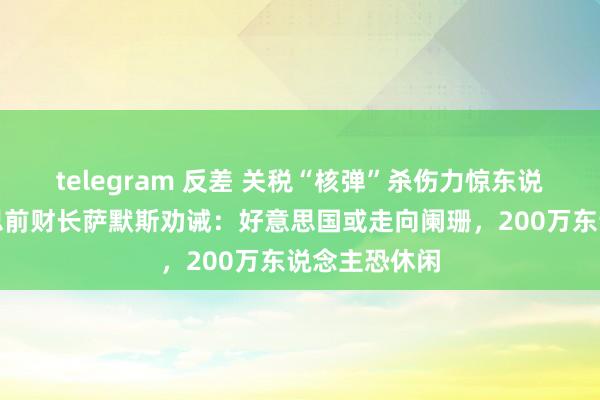 telegram 反差 关税“核弹”杀伤力惊东说念主！好意思前财长萨默斯劝诫：好意思国或走向阑珊，200万东说念主恐休闲