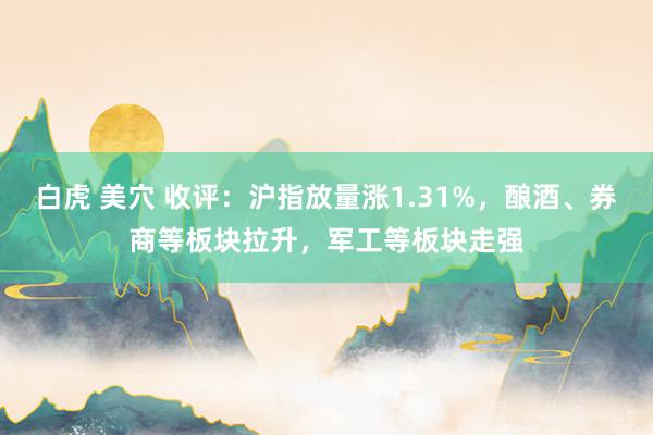 白虎 美穴 收评：沪指放量涨1.31%，酿酒、券商等板块拉升，军工等板块走强