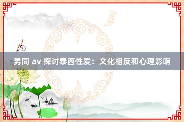 男同 av 探讨泰西性爱：文化相反和心理影响