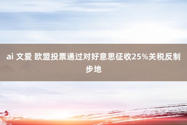 ai 文爱 欧盟投票通过对好意思征收25%关税反制步地