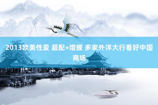 2013欧美性爱 超配+增握 多家外洋大行看好中国商场