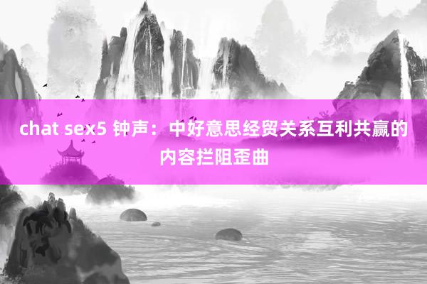 chat sex5 钟声：中好意思经贸关系互利共赢的内容拦阻歪曲